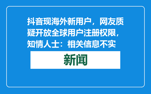 抖音现海外新用户，网友质疑开放全球用户注册权限，知情人士：相关信息不实