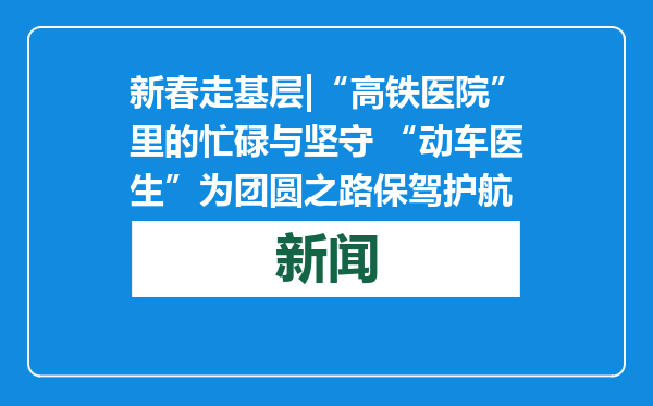 新春走基层|“高铁医院”里的忙碌与坚守 “动车医生”为团圆之路保驾护航