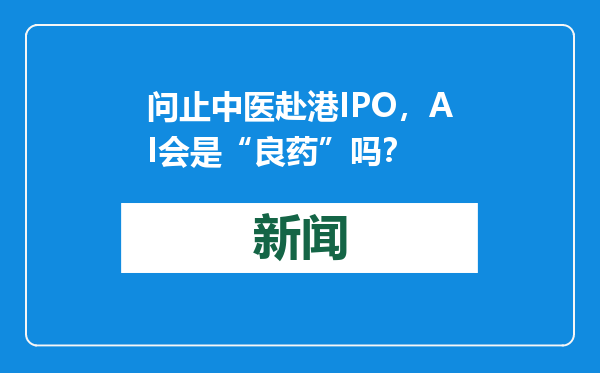 问止中医赴港IPO，AI会是“良药”吗？