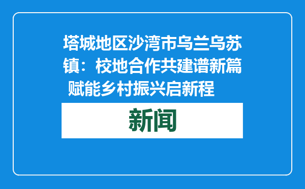 塔城地区沙湾市乌兰乌苏镇：校地合作共建谱新篇 赋能乡村振兴启新程