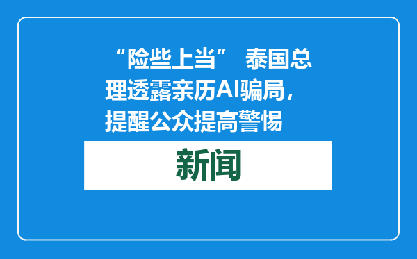 “险些上当” 泰国总理透露亲历AI骗局，提醒公众提高警惕