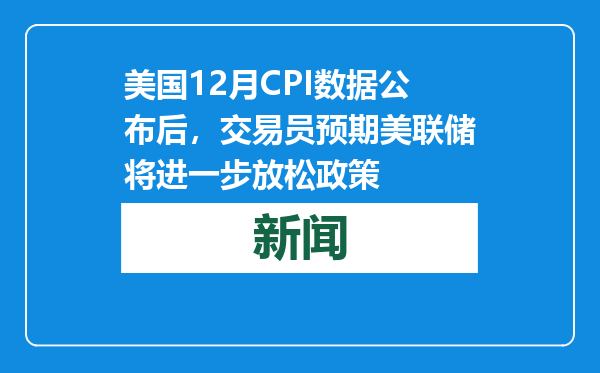 美国12月CPI数据公布后，交易员预期美联储将进一步放松政策