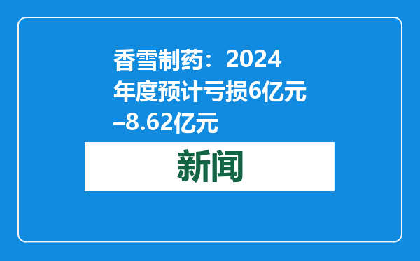 香雪制药：2024年度预计亏损6亿元–8.62亿元