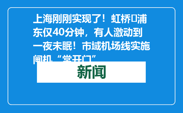 上海刚刚实现了！虹桥⇋浦东仅40分钟，有人激动到一夜未眠！市域机场线实施闸机“常开门”
