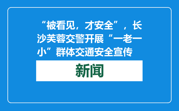 “被看见，才安全”，长沙芙蓉交警开展“一老一小”群体交通安全宣传