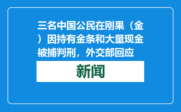 三名中国公民在刚果（金）因持有金条和大量现金被捕判刑，外交部回应