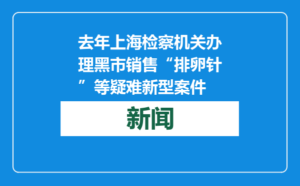去年上海检察机关办理黑市销售“排卵针”等疑难新型案件