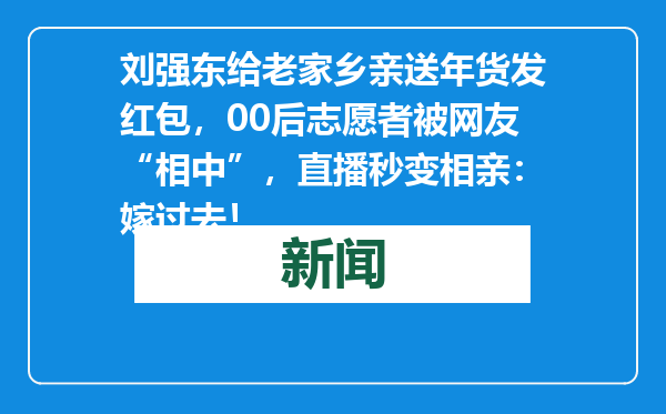 刘强东给老家乡亲送年货发红包，00后志愿者被网友“相中”，直播秒变相亲：嫁过去！