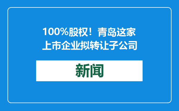 100%股权！青岛这家上市企业拟转让子公司