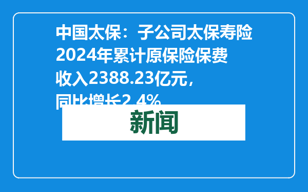 中国太保：子公司太保寿险2024年累计原保险保费收入2388.23亿元，同比增长2.4%