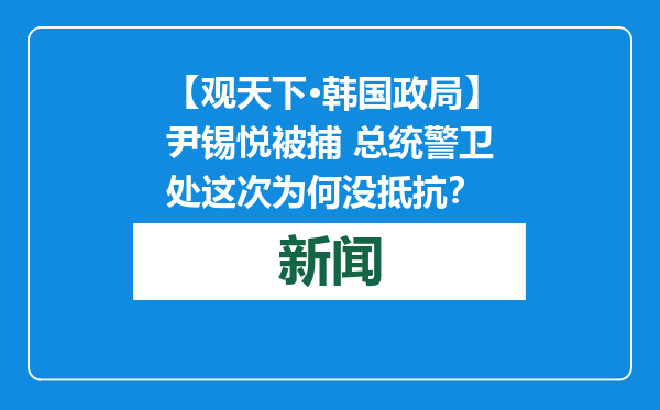 【观天下·韩国政局】尹锡悦被捕 总统警卫处这次为何没抵抗？