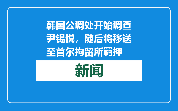 韩国公调处开始调查尹锡悦，随后将移送至首尔拘留所羁押