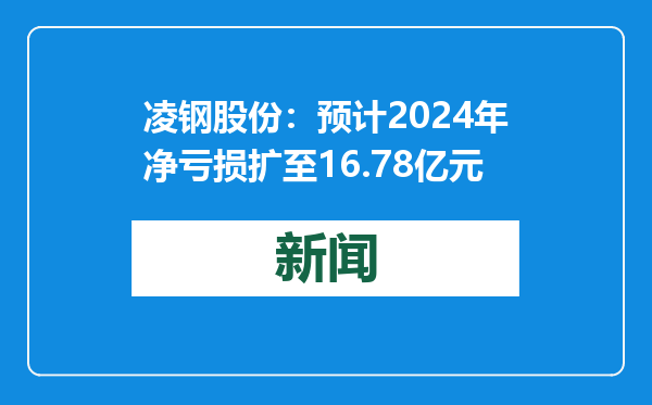 凌钢股份：预计2024年净亏损扩至16.78亿元
