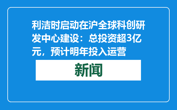 利洁时启动在沪全球科创研发中心建设：总投资超3亿元，预计明年投入运营