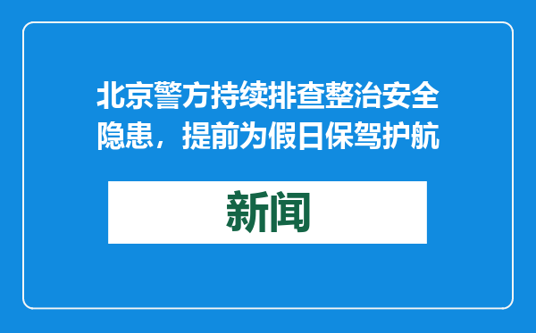北京警方持续排查整治安全隐患，提前为假日保驾护航