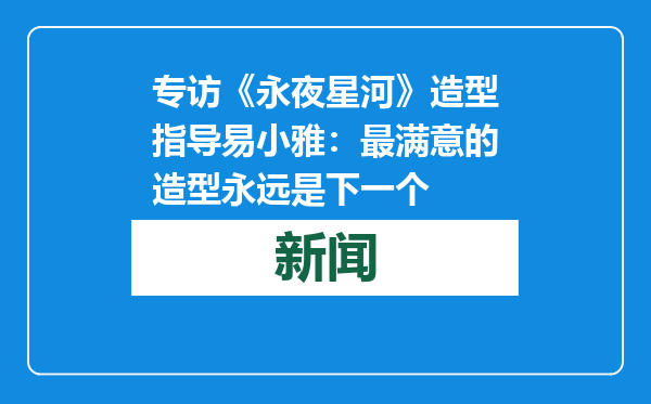 专访《永夜星河》造型指导易小雅：最满意的造型永远是下一个