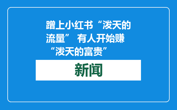蹭上小红书“泼天的流量” 有人开始赚“泼天的富贵”
