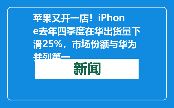 苹果又开一店！iPhone去年四季度在华出货量下滑25%，市场份额与华为并列第一