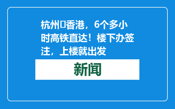 杭州⇌香港，6个多小时高铁直达！楼下办签注，上楼就出发