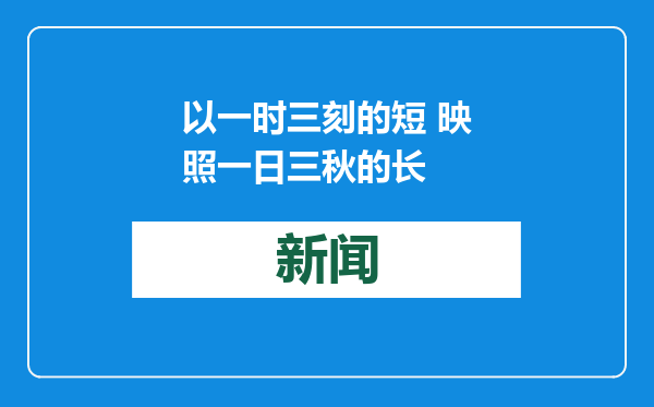 以一时三刻的短 映照一日三秋的长