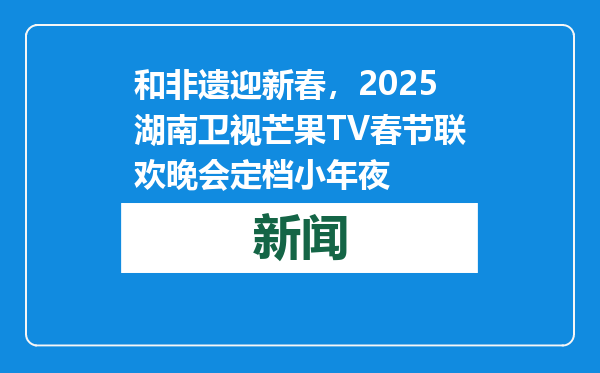 和非遗迎新春，2025湖南卫视芒果TV春节联欢晚会定档小年夜