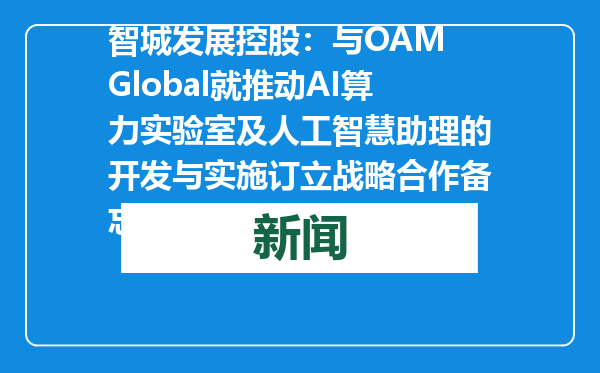 智城发展控股：与OAM Global就推动AI算力实验室及人工智慧助理的开发与实施订立战略合作备忘录