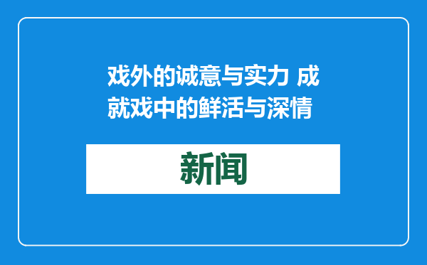 戏外的诚意与实力 成就戏中的鲜活与深情