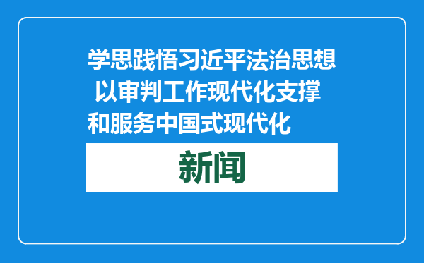 学思践悟习近平法治思想 以审判工作现代化支撑和服务中国式现代化
