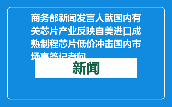 商务部新闻发言人就国内有关芯片产业反映自美进口成熟制程芯片低价冲击国内市场事答记者问