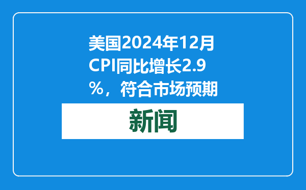 美国2024年12月CPI同比增长2.9%，符合市场预期