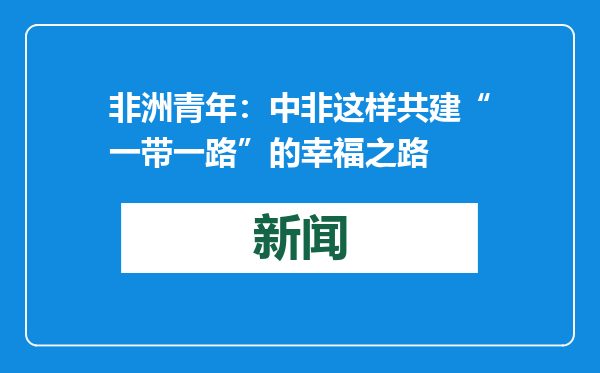 非洲青年：中非这样共建“一带一路”的幸福之路