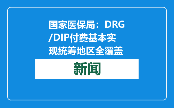 国家医保局：DRG/DIP付费基本实现统筹地区全覆盖