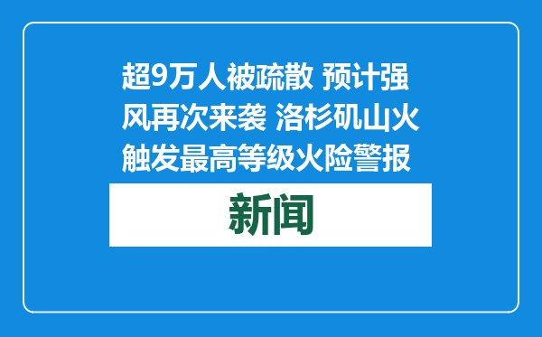 超9万人被疏散 预计强风再次来袭 洛杉矶山火触发最高等级火险警报