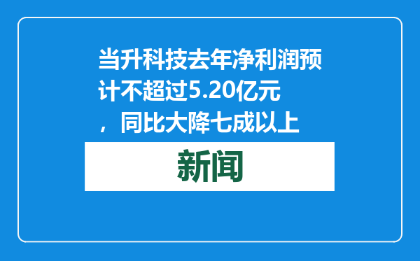 当升科技去年净利润预计不超过5.20亿元，同比大降七成以上