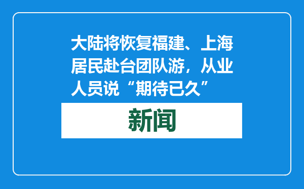 大陆将恢复福建、上海居民赴台团队游，从业人员说“期待已久”