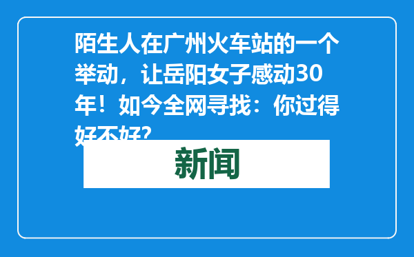 陌生人在广州火车站的一个举动，让岳阳女子感动30年！如今全网寻找：你过得好不好？