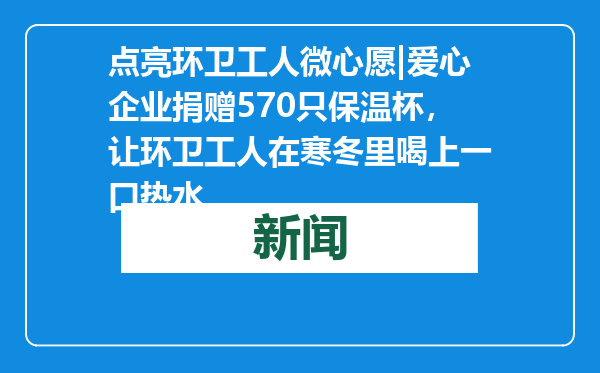 点亮环卫工人微心愿|爱心企业捐赠570只保温杯，让环卫工人在寒冬里喝上一口热水