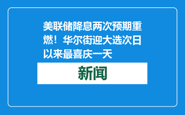 美联储降息两次预期重燃！华尔街迎大选次日以来最喜庆一天