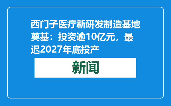 西门子医疗新研发制造基地奠基：投资逾10亿元，最迟2027年底投产