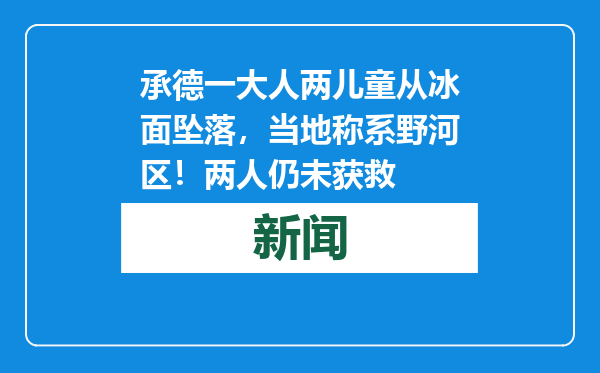 承德一大人两儿童从冰面坠落，当地称系野河区！两人仍未获救