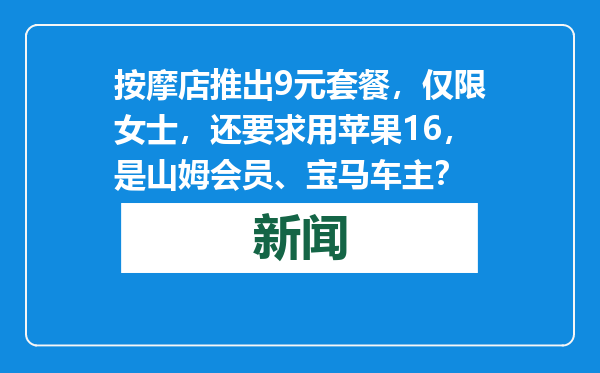 按摩店推出9元套餐，仅限女士，还要求用苹果16，是山姆会员、宝马车主？