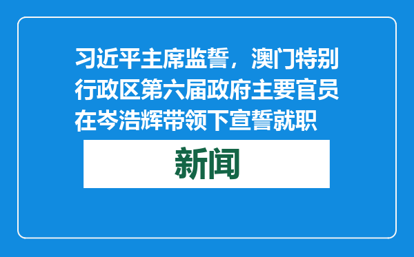 习近平主席监誓，澳门特别行政区第六届政府主要官员在岑浩辉带领下宣誓就职