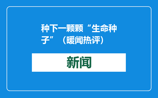 种下一颗颗“生命种子”（暖闻热评）