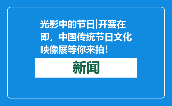 光影中的节日|开赛在即，中国传统节日文化映像展等你来拍！
