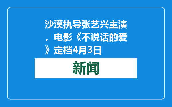 沙漠执导张艺兴主演，电影《不说话的爱》定档4月3日