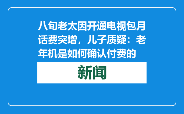 八旬老太因开通电视包月话费突增，儿子质疑：老年机是如何确认付费的