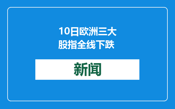 10日欧洲三大股指全线下跌