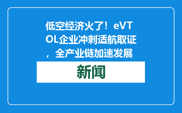 低空经济火了！eVTOL企业冲刺适航取证，全产业链加速发展