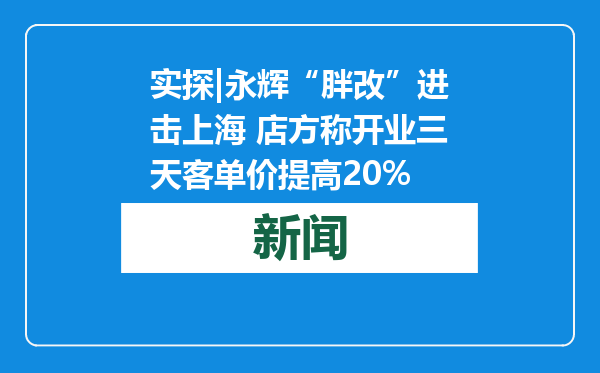 实探|永辉“胖改”进击上海 店方称开业三天客单价提高20%