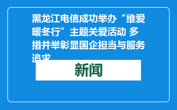 黑龙江电信成功举办“维爱暖冬行”主题关爱活动 多措并举彰显国企担当与服务追求